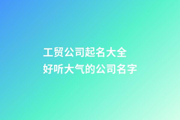 工贸公司起名大全 好听大气的公司名字-第1张-公司起名-玄机派